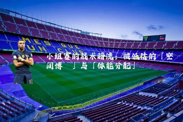 小组赛的战术暗流:被低估的「空间博弈」与「体能分配」