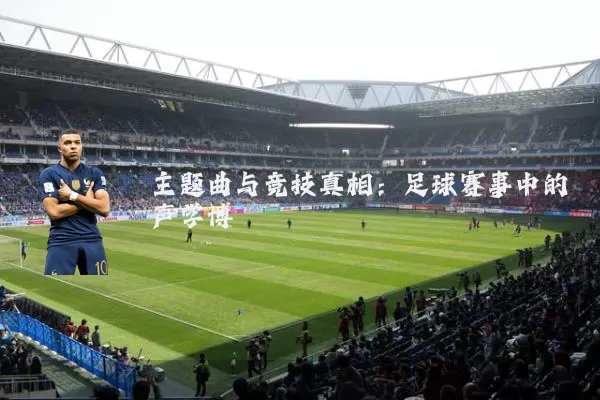 主题曲与竞技真相:足球赛事中的声学博弈