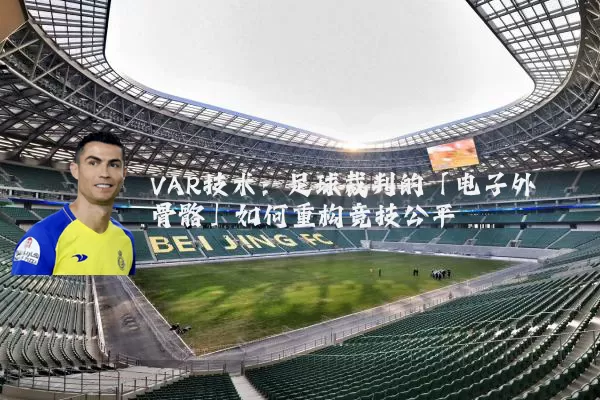 VAR技术:足球裁判的「电子外骨骼」如何重构竞技公平