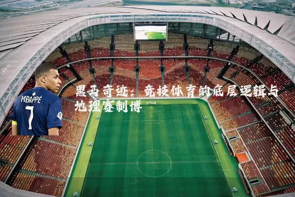 黑马奇迹:竞技体育的底层逻辑与地理赛制博弈