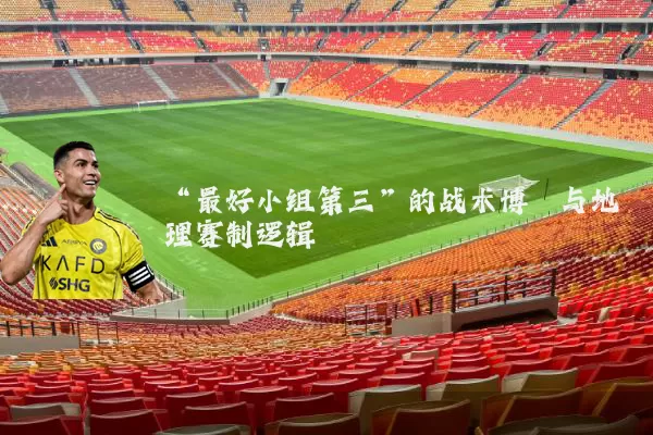“最好小组第三”的战术博弈与地理赛制逻辑