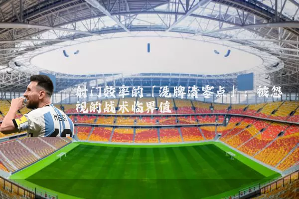 射门效率的「洗牌清零点」:被忽视的战术临界值