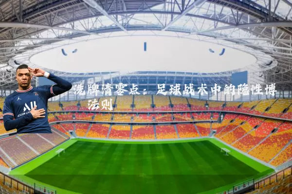 洗牌清零点:足球战术中的隐性博弈法则