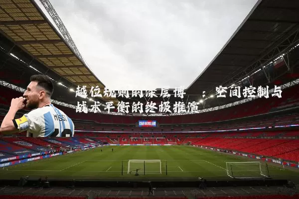 越位规则的深层博弈:空间控制与战术平衡的终极推演