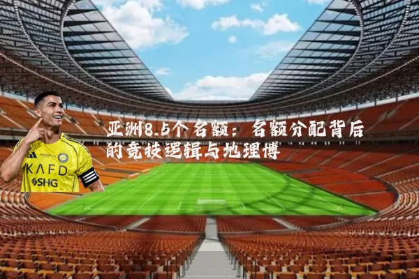 亚洲8.5个名额：名额分配背后的竞技逻辑与地理博弈
