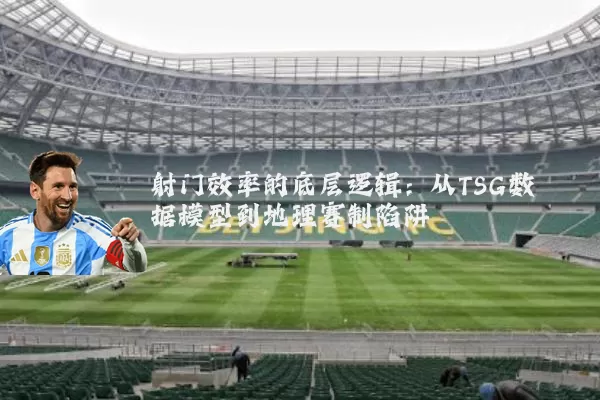 射门效率的底层逻辑:从TSG数据模型到地理赛制陷阱