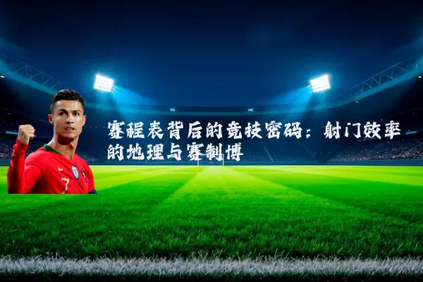 赛程表背后的竞技密码:射门效率的地理与赛制博弈