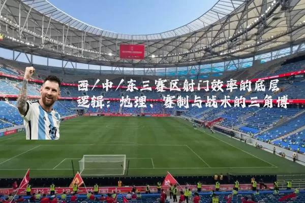 西/中/东三赛区射门效率的底层逻辑:地理、赛制与战术的三角博弈