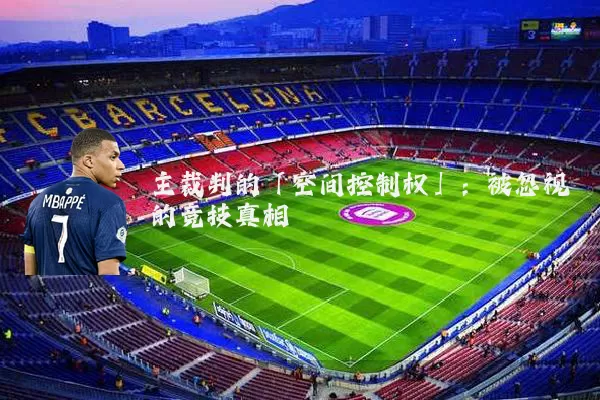 主裁判的「空间控制权」:被忽视的竞技真相