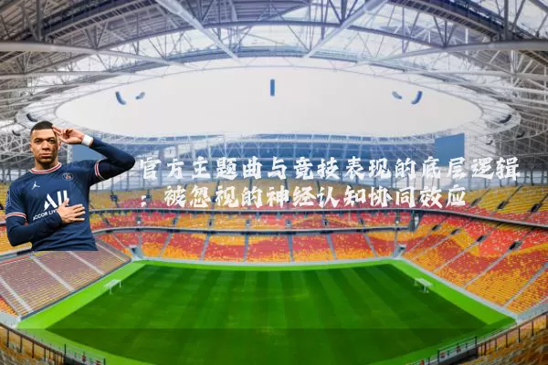 官方主题曲与竞技表现的底层逻辑:被忽视的神经认知协同效应