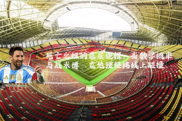 死亡之组的底层逻辑：当数学概率与战术博弈在地理经纬线上碰撞