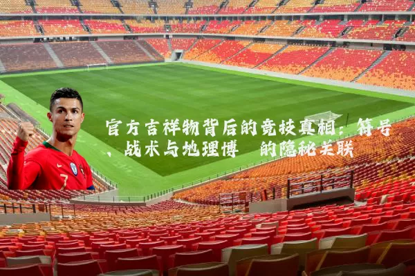 官方吉祥物背后的竞技真相：符号、战术与地理博弈的隐秘关联